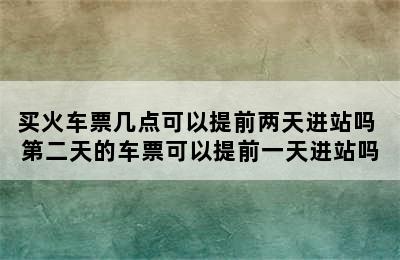 买火车票几点可以提前两天进站吗 第二天的车票可以提前一天进站吗